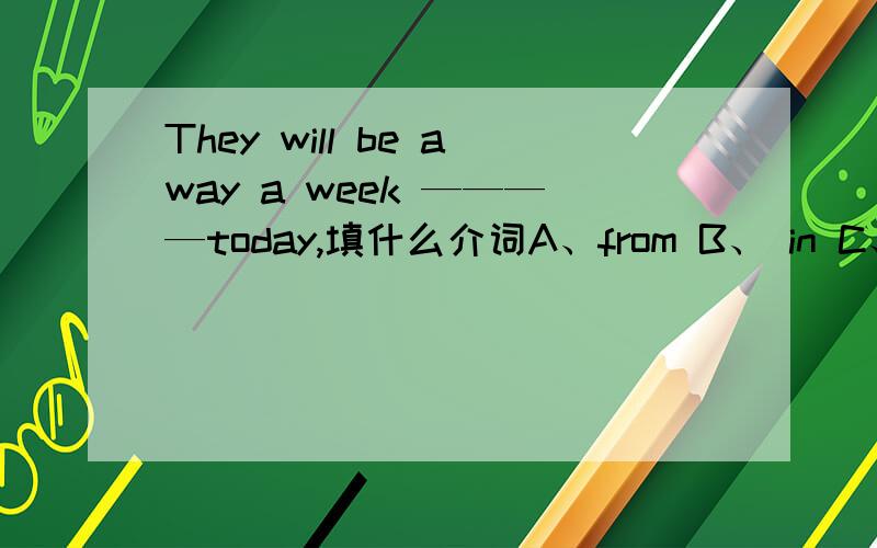 They will be away a week ————today,填什么介词A、from B、 in C、 on D、 for