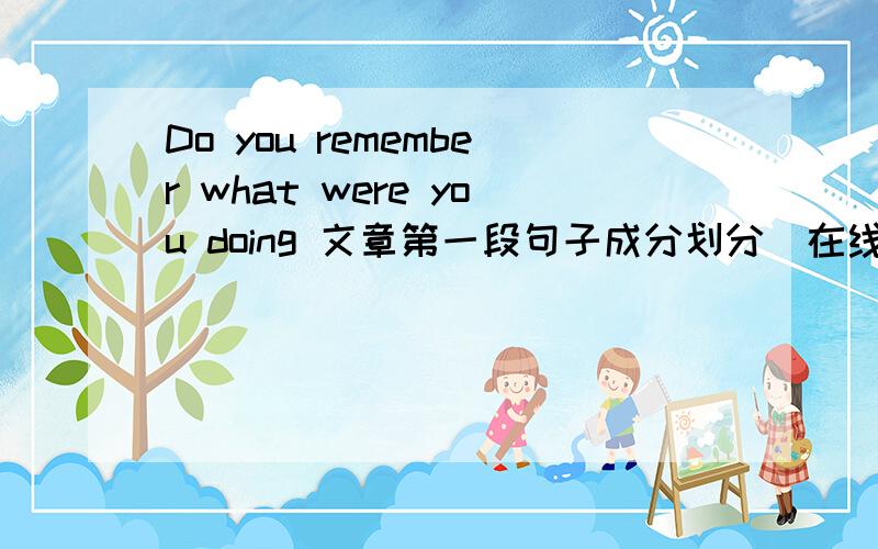 Do you remember what were you doing 文章第一段句子成分划分（在线等）Do you remember what you were doing People often remember what they were doing when they heard the news of important events in history.In the United States,for exampl