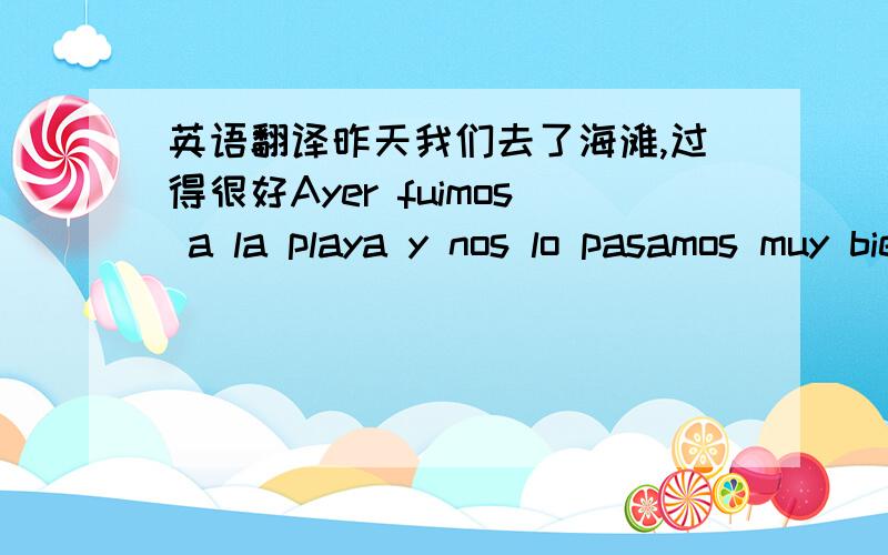 英语翻译昨天我们去了海滩,过得很好Ayer fuimos a la playa y nos lo pasamos muy bien.