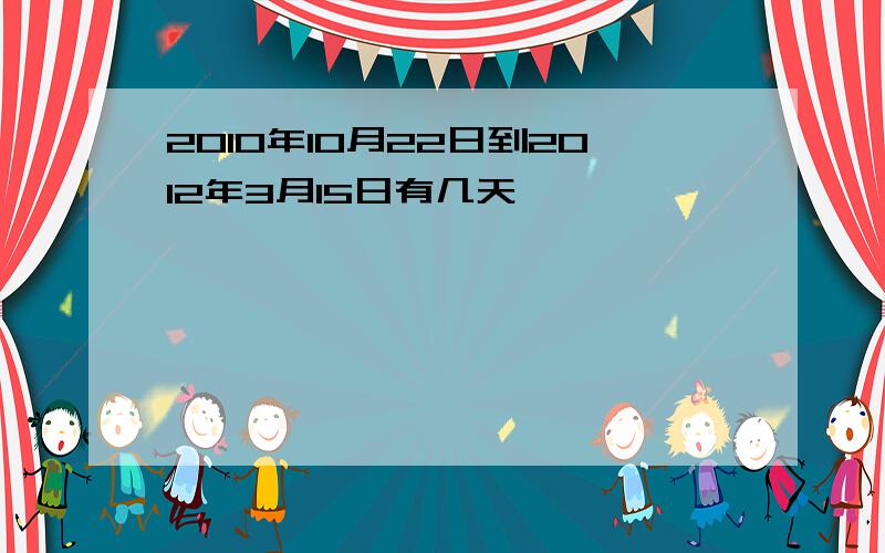 2010年10月22日到2012年3月15日有几天