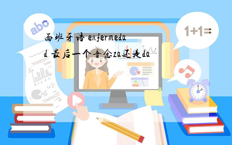 西班牙语 enfermedad 最后一个音念za还是da