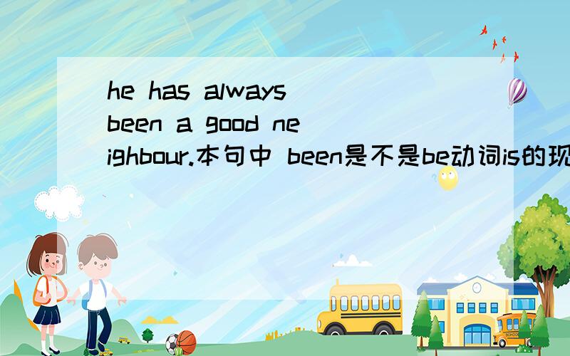 he has always been a good neighbour.本句中 been是不是be动词is的现在分词he has always been a good neighbour.本句中 been是不是be动词is的现在分词,在本句中been的原形是不是is