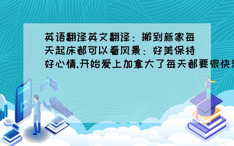 英语翻译英文翻译：搬到新家每天起床都可以看风景：好美保持好心情.开始爱上加拿大了每天都要很快乐.Live what u love.Love what u live(这文法对吗?）