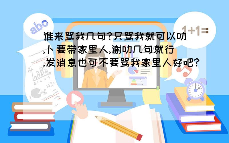 谁来骂我几句?只骂我就可以叻,卜要带家里人,谢叻几句就行,发消息也可不要骂我家里人好吧?