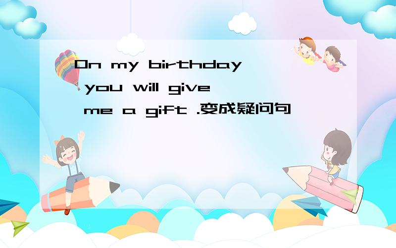 On my birthday you will give me a gift .变成疑问句