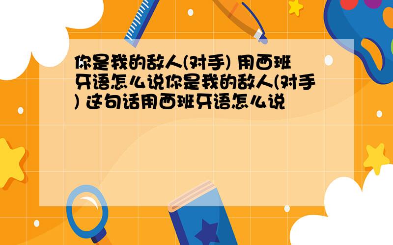 你是我的敌人(对手) 用西班牙语怎么说你是我的敌人(对手) 这句话用西班牙语怎么说