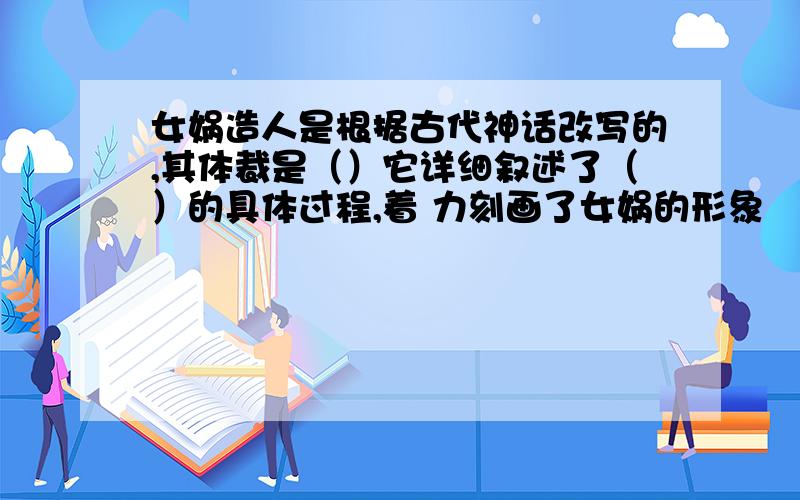 女娲造人是根据古代神话改写的,其体裁是（）它详细叙述了（）的具体过程,着 力刻画了女娲的形象