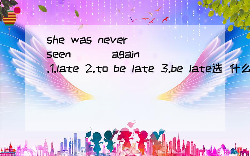 she was never seen ( ) again.1.late 2.to be late 3.be late选 什么?