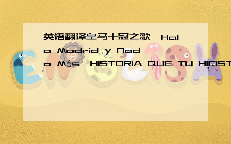 英语翻译皇马十冠之歌《Hala Madrid y Nada Más》HISTORIA QUE TU HICISTE HISTORIA POR HACER PORQUE NADIE RESISTE TUE GANAS DE VENCER YA SALEN LAS ESTRELLAS MI VIEJO CHAMARTIM DELEJOS YDE CERCA NOS TRAES HASTA AQUI LLEVO TU CAMISETA PEGADAL