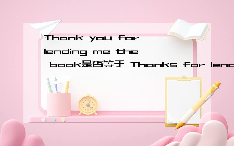 Thank you for lending me the book是否等于 Thanks for lending me the book.