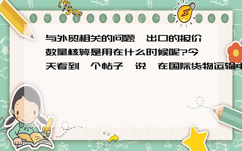 与外贸相关的问题,出口的报价数量核算是用在什么时候呢?今天看到一个帖子,说,在国际货物运输中,经常使用的是20英尺和40英尺集装箱,20英尺集装箱的有效容积为25立方米,40英尺集装箱的有