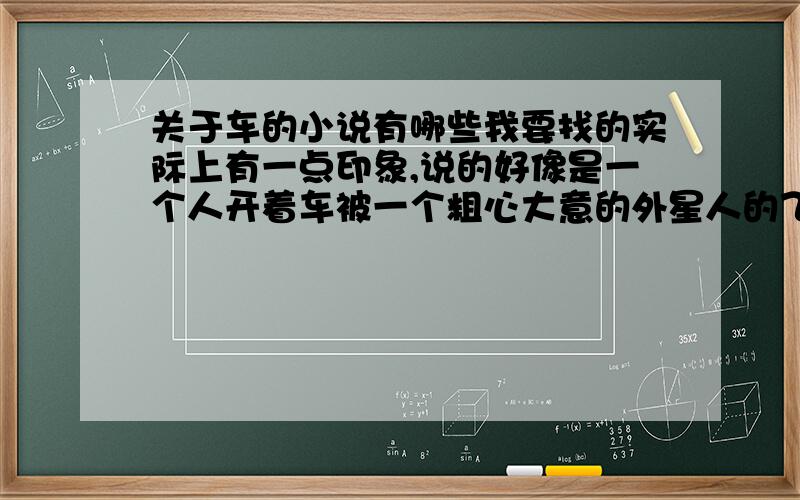 关于车的小说有哪些我要找的实际上有一点印象,说的好像是一个人开着车被一个粗心大意的外星人的飞船给撞了,差点嗝屁,外星人没办法只好把他救了,然后送他一个飞船变成的车,我记得开