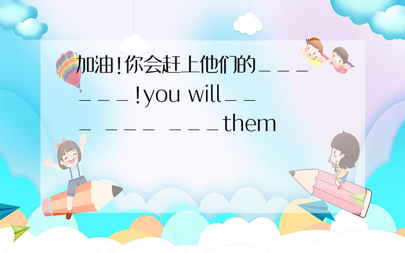 加油!你会赶上他们的___ ___!you will___ ___ ___them