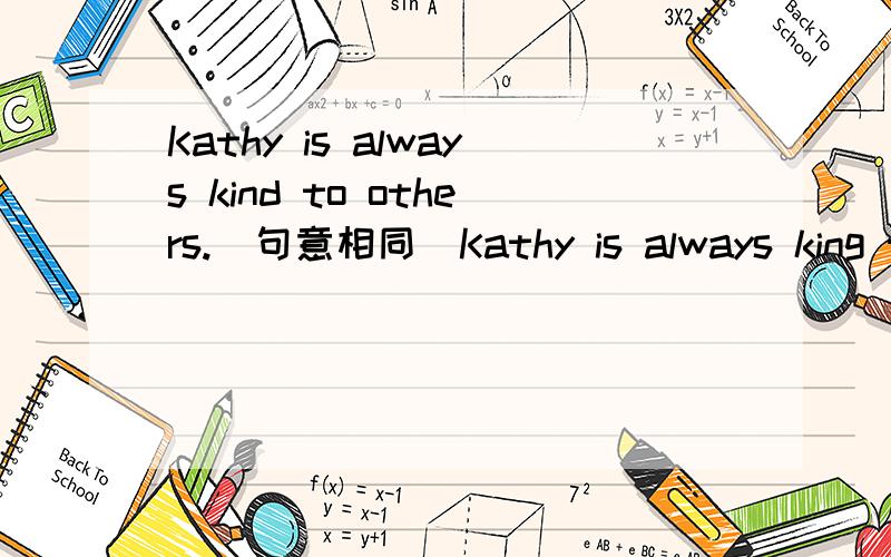 Kathy is always kind to others.(句意相同)Kathy is always king to ____ ____