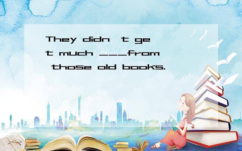 They didn't get much ___from those old books.