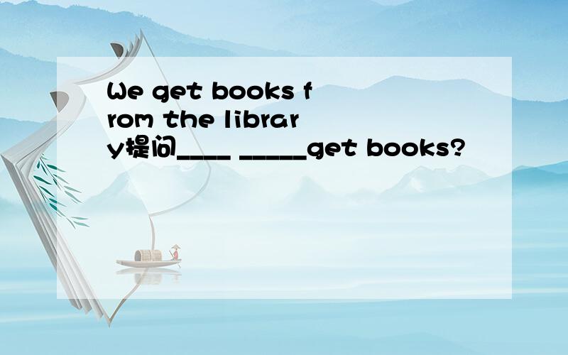 We get books from the library提问____ _____get books?