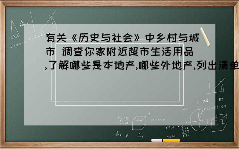 有关《历史与社会》中乡村与城市 调查你家附近超市生活用品,了解哪些是本地产,哪些外地产,列出清单,简述理由.（各列举3种）