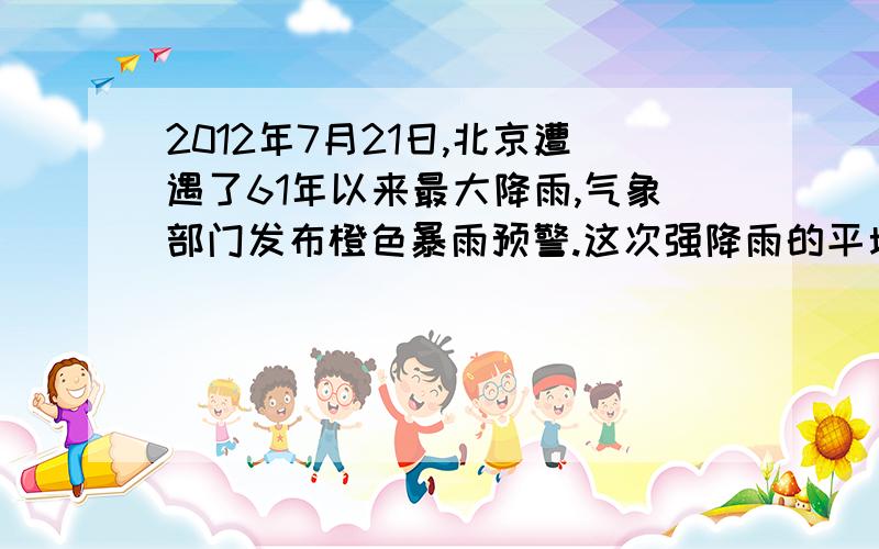 2012年7月21日,北京遭遇了61年以来最大降雨,气象部门发布橙色暴雨预警.这次强降雨的平均降水量达到170今年地球小博士论文.急.