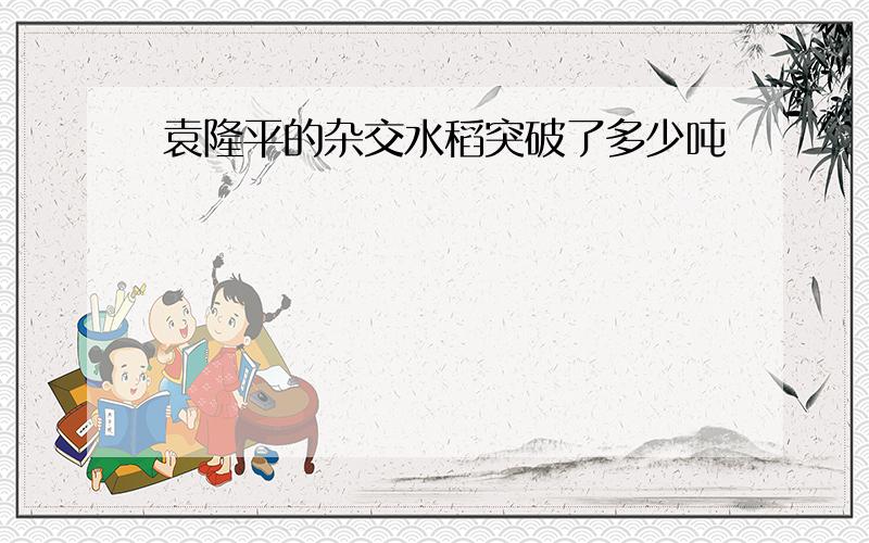 袁隆平的杂交水稻突破了多少吨