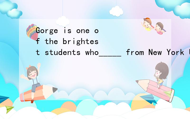 Gorge is one of the brightest students who_____ from New York University.A.is graduatedB.has graduatedC.have graduatedD.had graduated