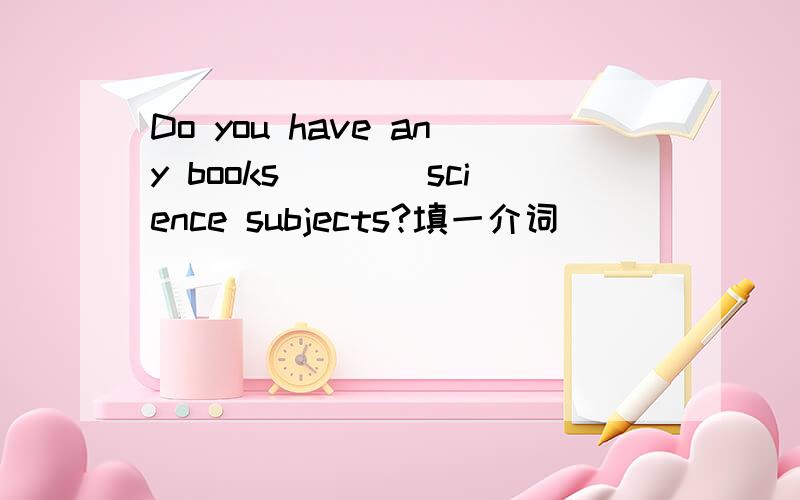 Do you have any books____science subjects?填一介词