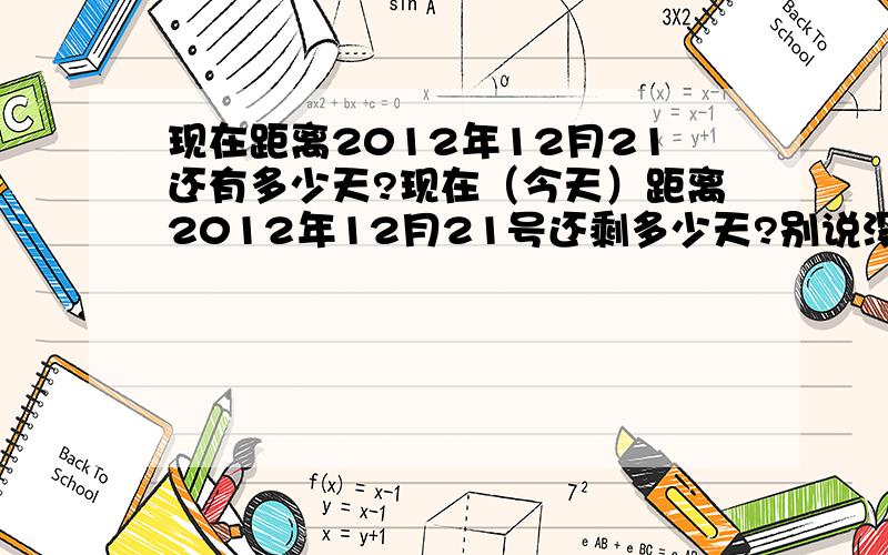 现在距离2012年12月21还有多少天?现在（今天）距离2012年12月21号还剩多少天?别说没用的ok?我就想知道而已﹑