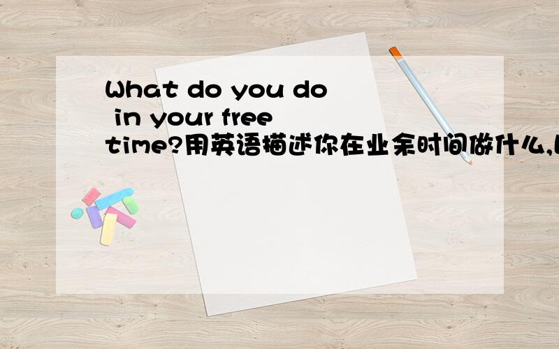 What do you do in your free time?用英语描述你在业余时间做什么,比如你的爱好等,要求至少四句话.业余时间我打Dota.爱好电子竞技 篮球运动.