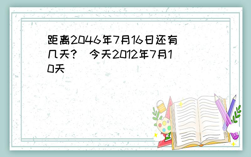 距离2046年7月16日还有几天?(今天2012年7月10天)