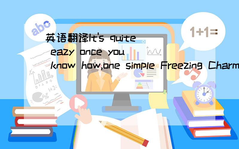 英语翻译It's quite eazy once you know how,one simple Freezing Charm on these absurd burglar alarms they use instead of Sneakoscopes and make sure the neighbours don't spot you bringing in the piano.