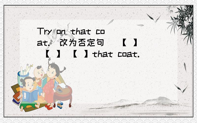 Try on that coat.(改为否定句) 【 】 【 】 【 】that coat.