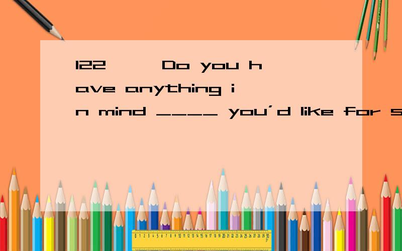 122、——Do you have anything in mind ____ you’d like for supper?——Well,____ is okay with me.122、——Do you have anything in mind ____ you’d like for supper?——Well,____ is okay with me.A、that; anything B、which; everythingC、wh