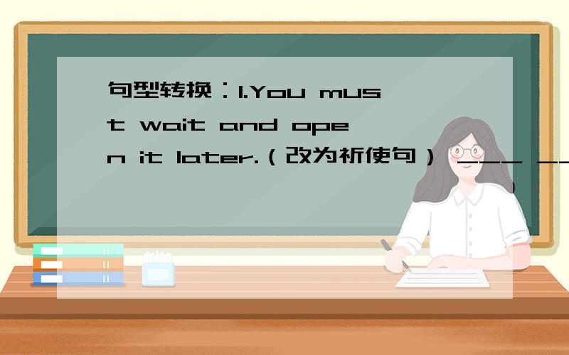 句型转换：1.You must wait and open it later.（改为祈使句） ___ ___ ___it later!2.I'll do my best to finish my homework.（改为同义句）I'll ___ ___ ___ to finish my homework.3.Both of them konw the answer.（改为否定句）___ ___