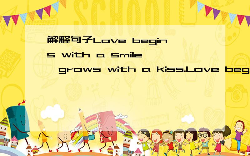 解释句子Love begins with a smile,grows with a kiss.Love begins with a smile,grows with a kiss,ends with a tear.When you were born,you were crying and everyone around you was smiling.Live your life so that when you die,you’re the one smiling and