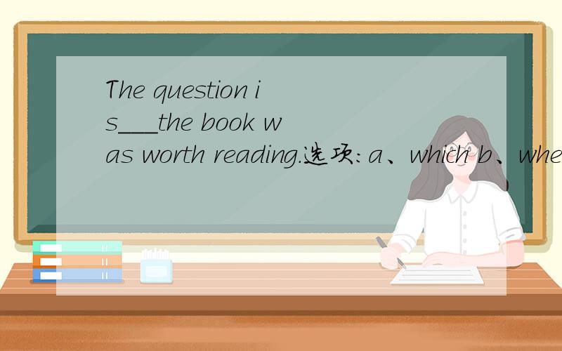 The question is___the book was worth reading.选项:a、which b、whether c、what d、that