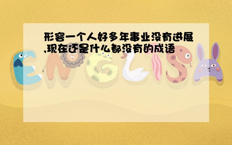 形容一个人好多年事业没有进展,现在还是什么都没有的成语