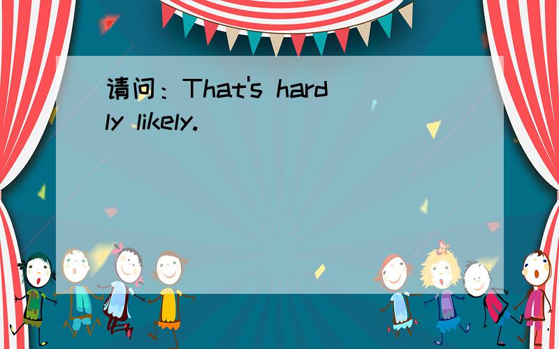 请问：That's hardly likely.