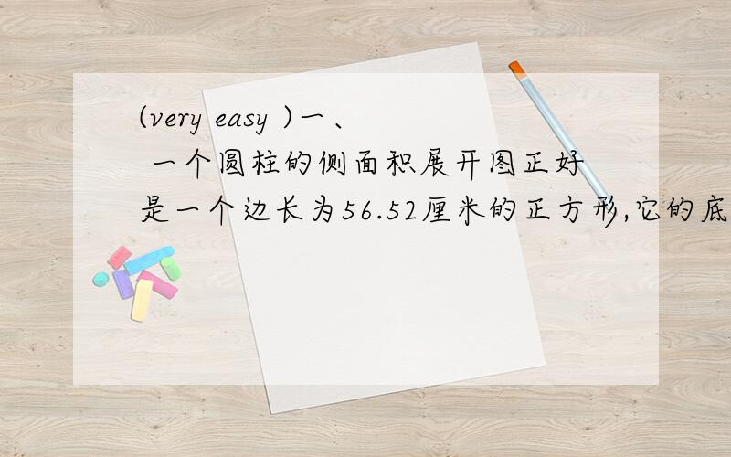 (very easy )一、 一个圆柱的侧面积展开图正好是一个边长为56.52厘米的正方形,它的底面半径是（ ）厘米,高是（ ）厘米.二、 判断对错：电线干是圆柱体 （ ） 连接圆柱上下底面上的任意两点