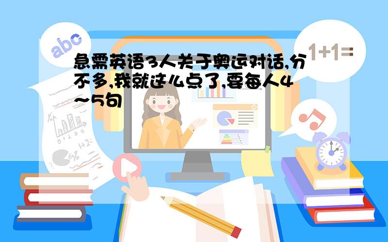 急需英语3人关于奥运对话,分不多,我就这么点了,要每人4～5句