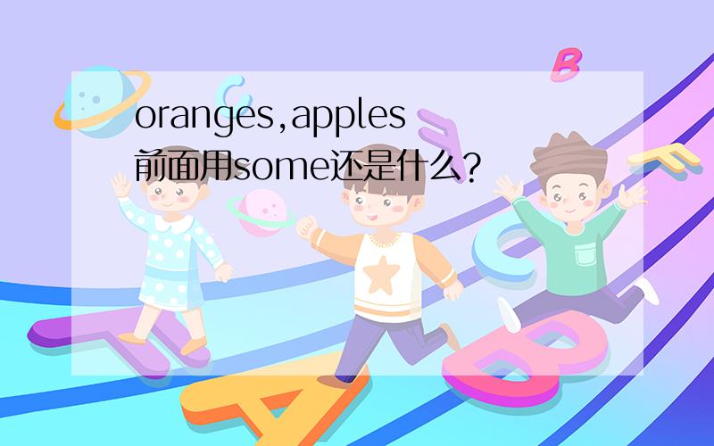 oranges,apples前面用some还是什么?