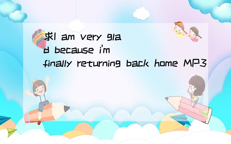 求I am very glad because i'm finally returning back home MP3