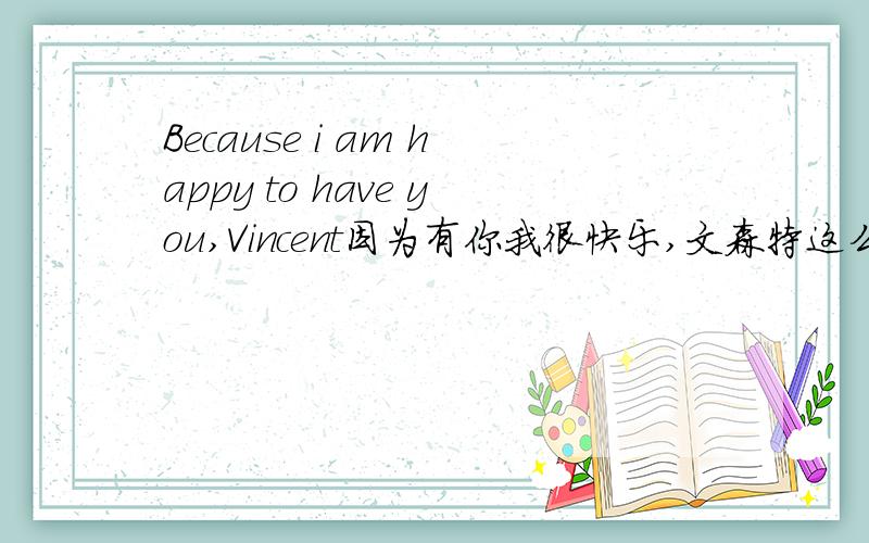 Because i am happy to have you,Vincent因为有你我很快乐,文森特这么翻译对不?人名加在前后都可以吧!