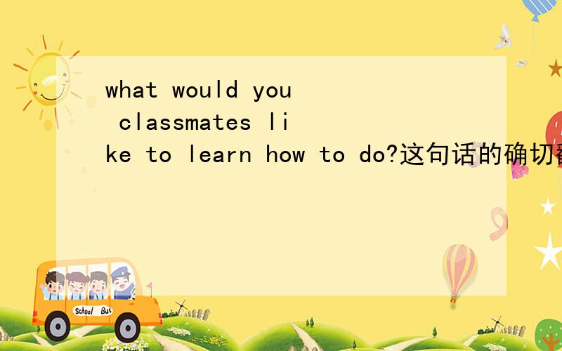 what would you classmates like to learn how to do?这句话的确切翻译是什么?