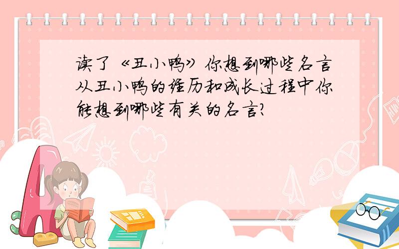 读了《丑小鸭》你想到哪些名言从丑小鸭的经历和成长过程中你能想到哪些有关的名言?