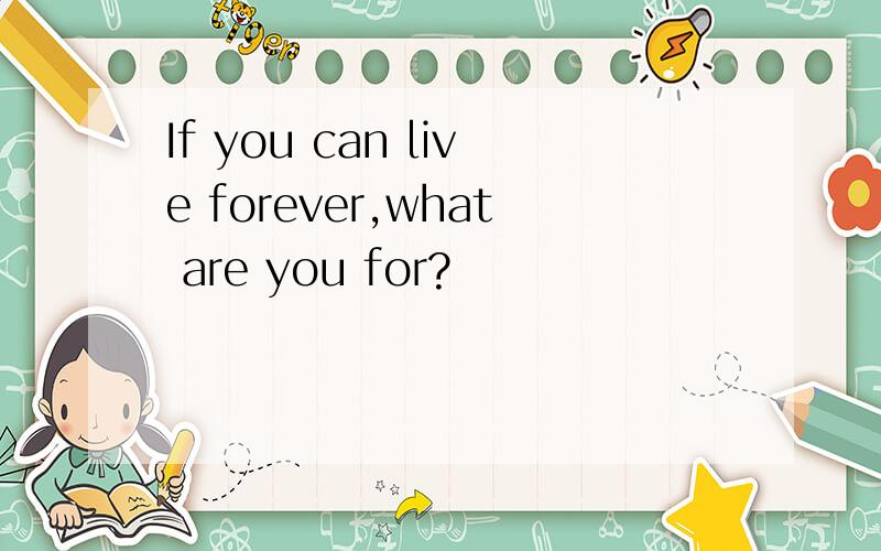 If you can live forever,what are you for?