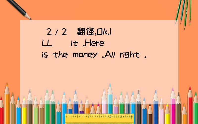 (2/2)翻译,Ok.I ` LL _ it .Here is the money .All right .