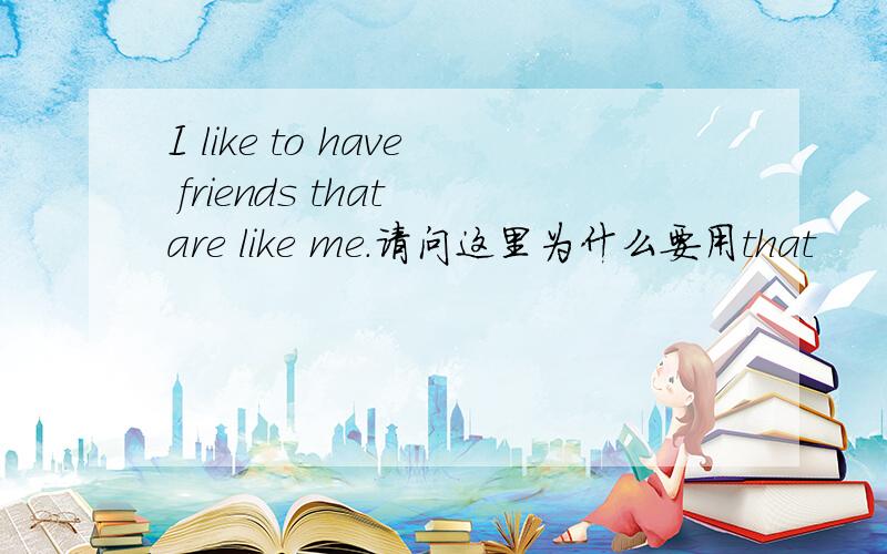 I like to have friends that are like me.请问这里为什么要用that