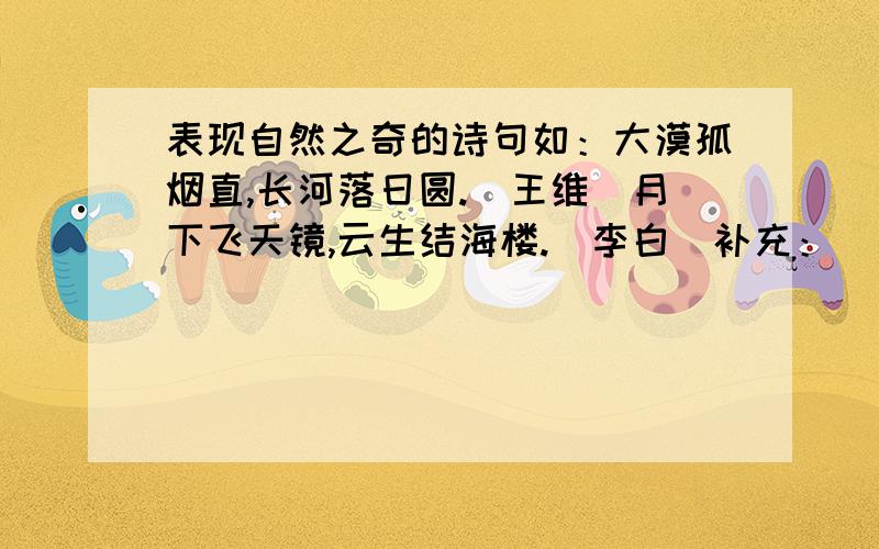 表现自然之奇的诗句如：大漠孤烟直,长河落日圆.（王维）月下飞天镜,云生结海楼.（李白）补充：（ ）