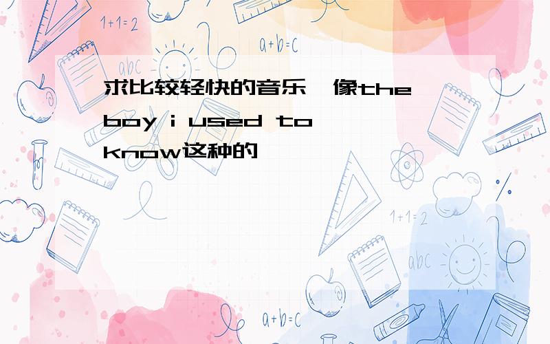 求比较轻快的音乐,像the boy i used to know这种的