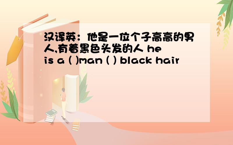 汉译英：他是一位个子高高的男人,有着黑色头发的人 he is a ( )man ( ) black hair