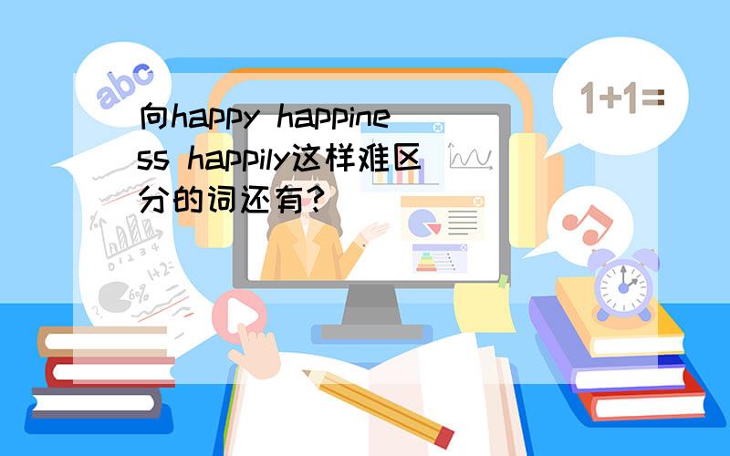 向happy happiness happily这样难区分的词还有?